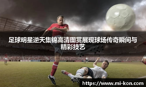 足球明星逆天集锦高清图赏展现球场传奇瞬间与精彩技艺