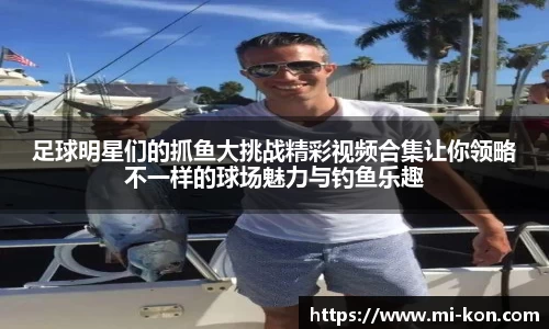 足球明星们的抓鱼大挑战精彩视频合集让你领略不一样的球场魅力与钓鱼乐趣
