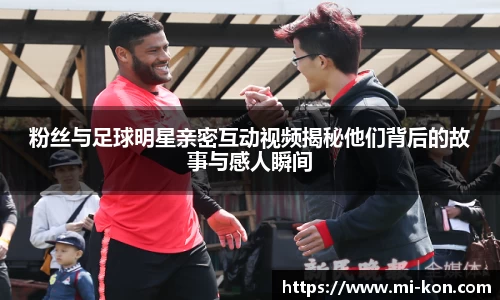 粉丝与足球明星亲密互动视频揭秘他们背后的故事与感人瞬间