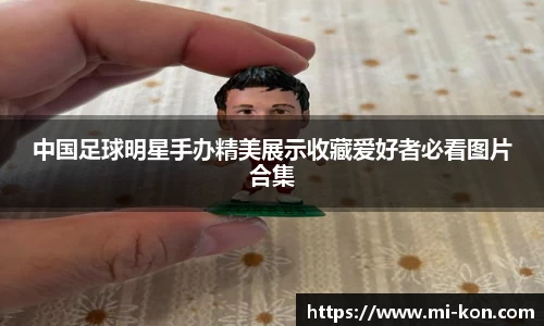 中国足球明星手办精美展示收藏爱好者必看图片合集