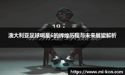澳大利亚足球明星6的辉煌历程与未来展望解析